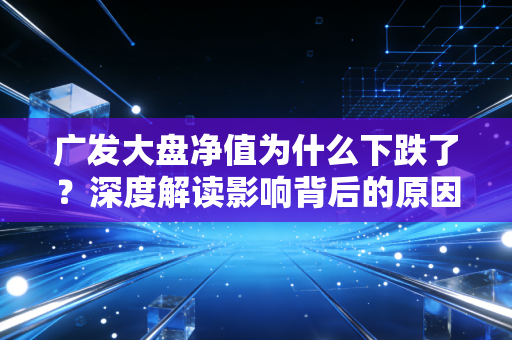 广发大盘净值为什么下跌了？深度解读影响背后的原因！