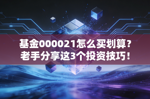 基金000021怎么买划算？老手分享这3个投资技巧！