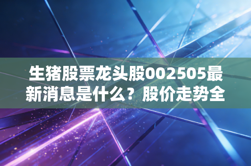 生猪股票龙头股002505最新消息是什么？股价走势全解析！