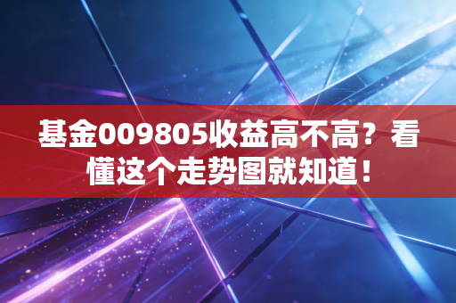基金009805收益高不高？看懂这个走势图就知道！