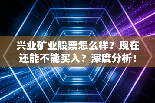兴业矿业股票怎么样？现在还能不能买入？深度分析！