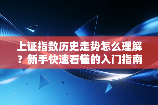 上证指数历史走势怎么理解？新手快速看懂的入门指南！