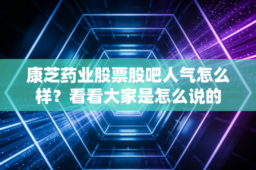 康芝药业股票股吧人气怎么样？看看大家是怎么说的