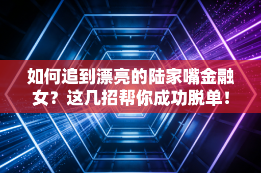 如何追到漂亮的陆家嘴金融女？这几招帮你成功脱单！