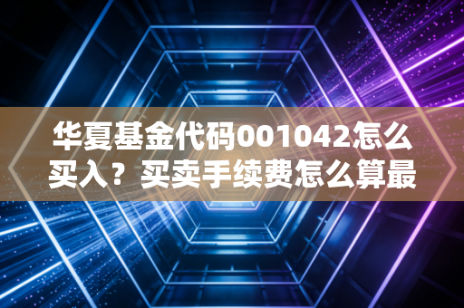 华夏基金代码001042怎么买入？买卖手续费怎么算最划算？