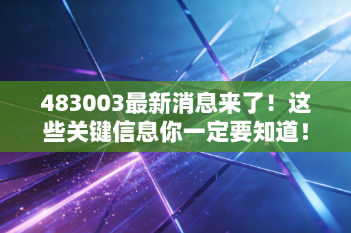 483003最新消息来了！这些关键信息你一定要知道！