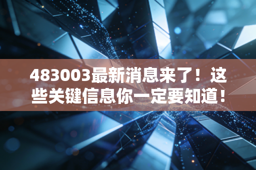 483003最新消息来了！这些关键信息你一定要知道！