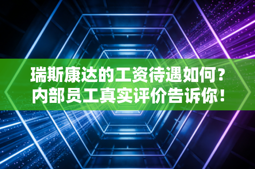 瑞斯康达的工资待遇如何？内部员工真实评价告诉你！