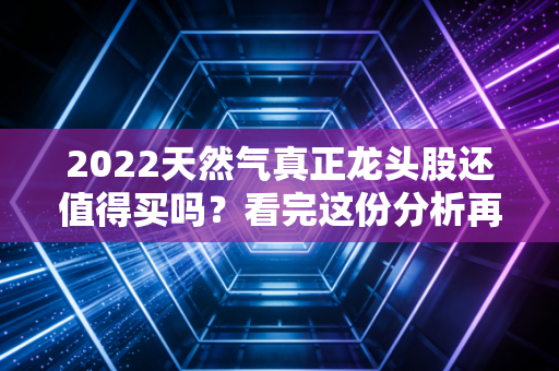 2022天然气真正龙头股还值得买吗？看完这份分析再决定！