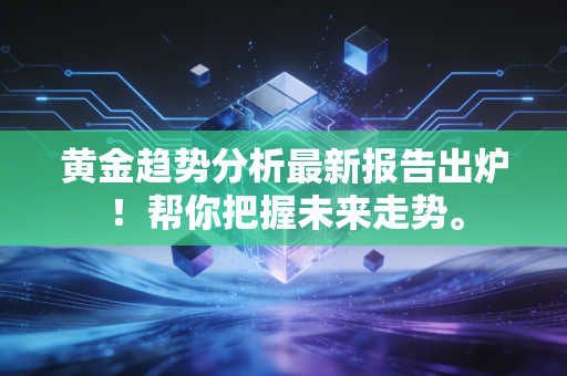 黄金趋势分析最新报告出炉！帮你把握未来走势。