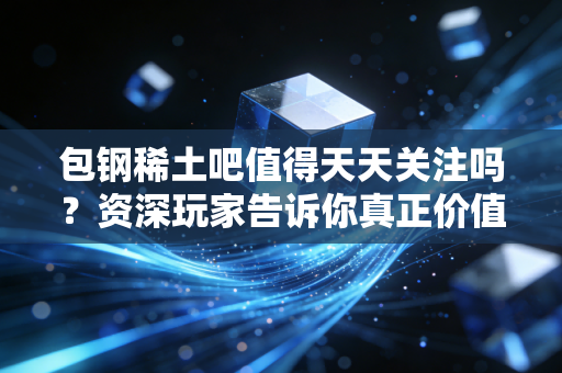 包钢稀土吧值得天天关注吗？资深玩家告诉你真正价值！