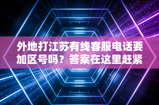 外地打江苏有线客服电话要加区号吗？答案在这里赶紧收藏起来！