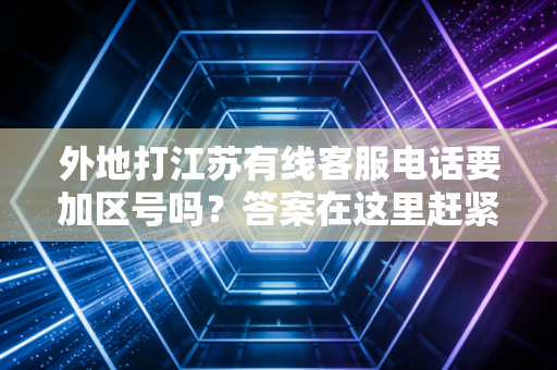 外地打江苏有线客服电话要加区号吗？答案在这里赶紧收藏起来！