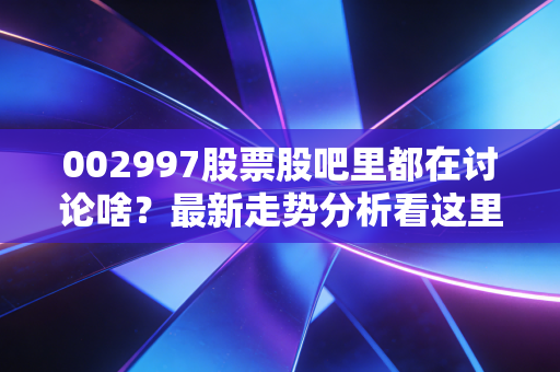 002997股票股吧里都在讨论啥？最新走势分析看这里！