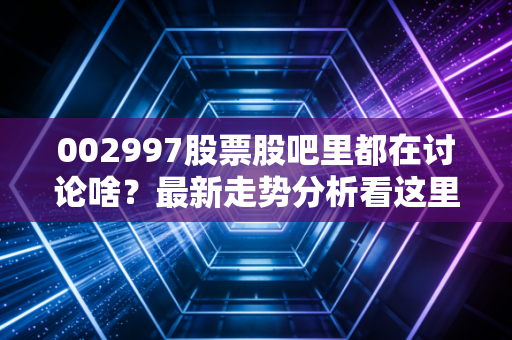 002997股票股吧里都在讨论啥？最新走势分析看这里！