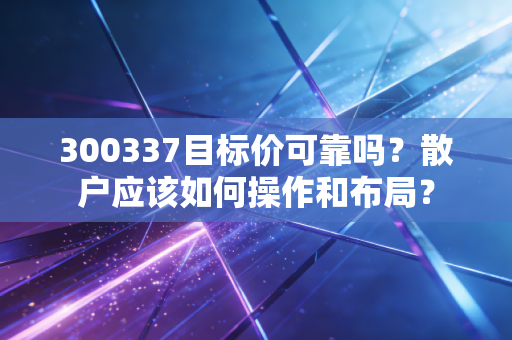 300337目标价可靠吗？散户应该如何操作和布局？