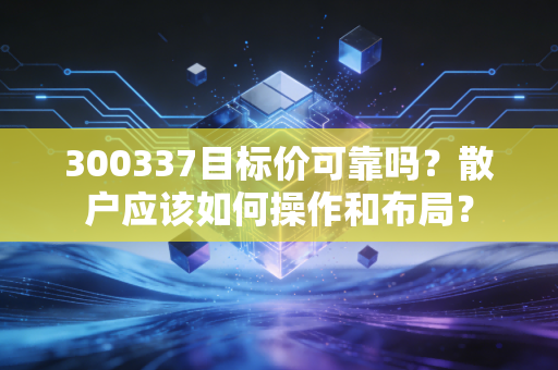 300337目标价可靠吗？散户应该如何操作和布局？