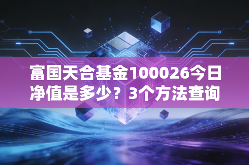富国天合基金100026今日净值是多少？3个方法查询最快最准！