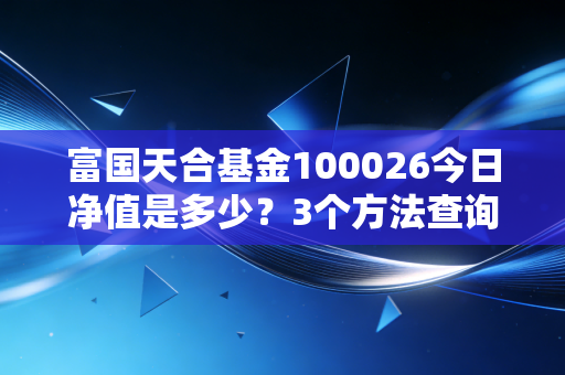 富国天合基金100026今日净值是多少？3个方法查询最快最准！