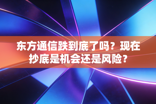 东方通信跌到底了吗？现在抄底是机会还是风险？