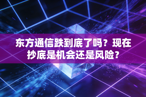 东方通信跌到底了吗？现在抄底是机会还是风险？