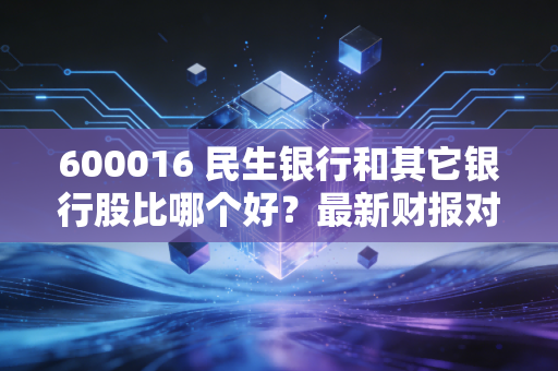 600016 民生银行和其它银行股比哪个好？最新财报对比分析！