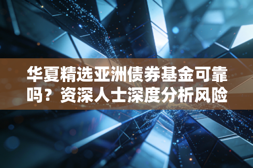 华夏精选亚洲债券基金可靠吗？资深人士深度分析风险靠谱吗
