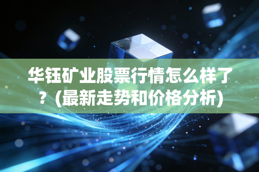 华钰矿业股票行情怎么样了？(最新走势和价格分析)