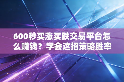 600秒买涨买跌交易平台怎么赚钱？学会这招策略胜率瞬间翻倍！