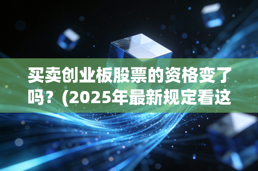 买卖创业板股票的资格变了吗？(2025年最新规定看这篇)