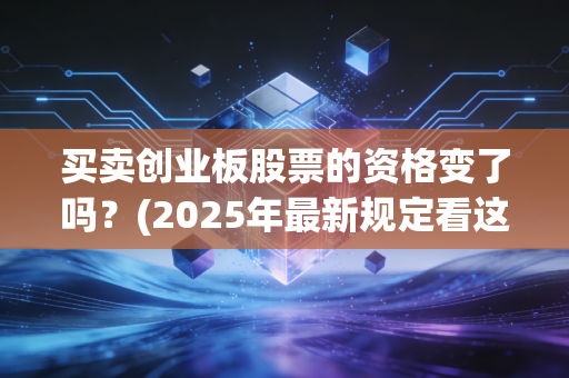 买卖创业板股票的资格变了吗？(2025年最新规定看这篇)