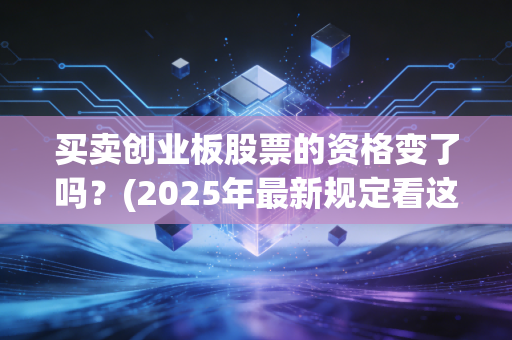 买卖创业板股票的资格变了吗？(2025年最新规定看这篇)