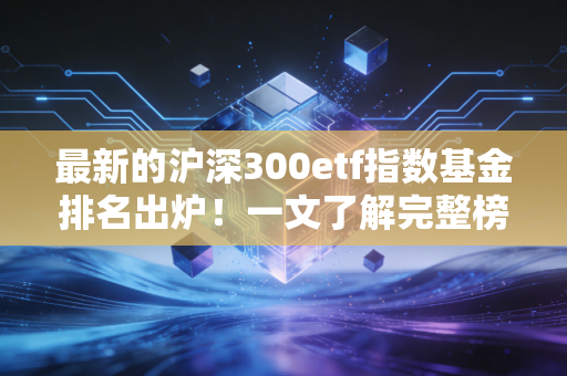 最新的沪深300etf指数基金排名出炉！一文了解完整榜单！