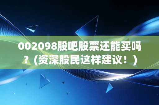 002098股吧股票还能买吗？(资深股民这样建议！)