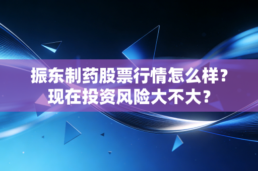 振东制药股票行情怎么样？现在投资风险大不大？