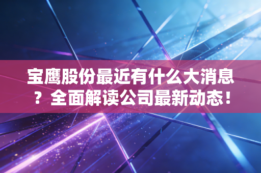 宝鹰股份最近有什么大消息？全面解读公司最新动态！
