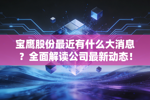 宝鹰股份最近有什么大消息？全面解读公司最新动态！