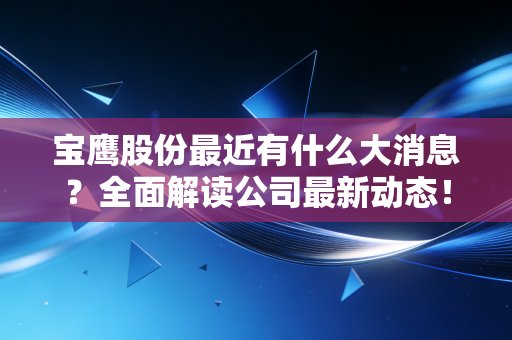 宝鹰股份最近有什么大消息？全面解读公司最新动态！