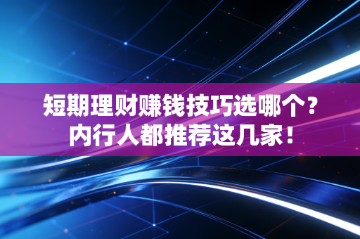 短期理财赚钱技巧选哪个？内行人都推荐这几家！