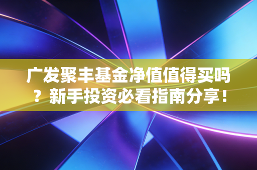 广发聚丰基金净值值得买吗？新手投资必看指南分享！