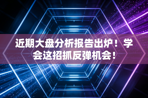 近期大盘分析报告出炉！学会这招抓反弹机会！