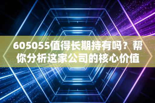 605055值得长期持有吗？帮你分析这家公司的核心价值！