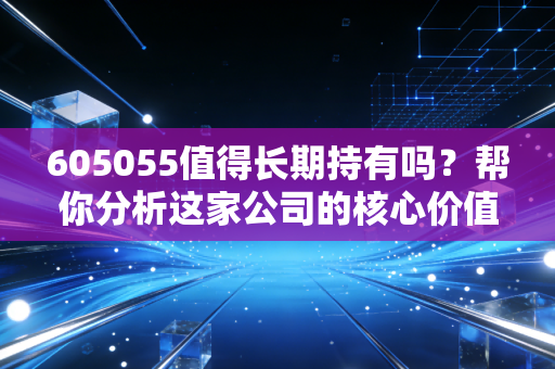 605055值得长期持有吗？帮你分析这家公司的核心价值！