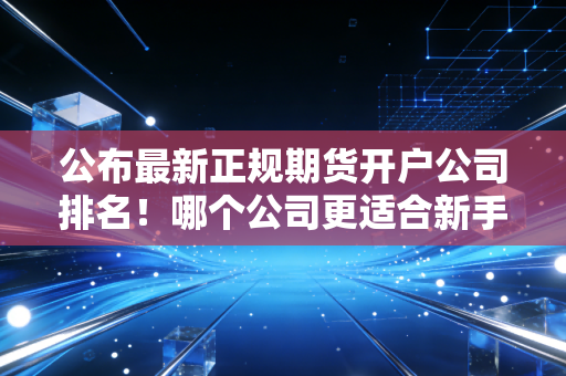 公布最新正规期货开户公司排名！哪个公司更适合新手？