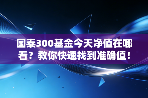 国泰300基金今天净值在哪看？教你快速找到准确值！