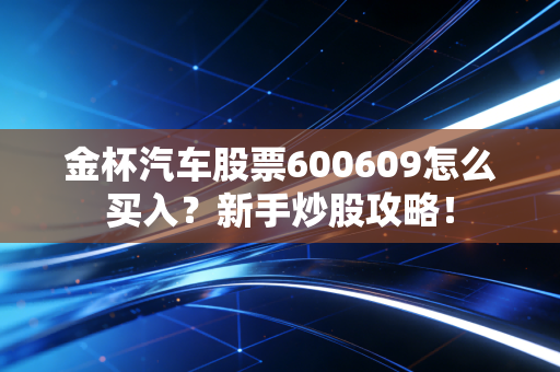 金杯汽车股票600609怎么买入？新手炒股攻略！