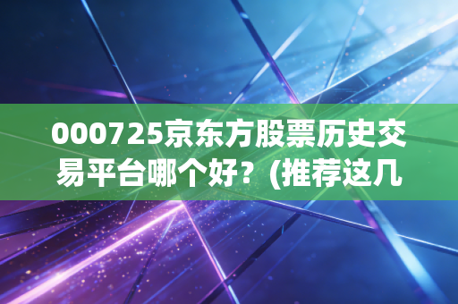 000725京东方股票历史交易平台哪个好？(推荐这几个权威渠道)