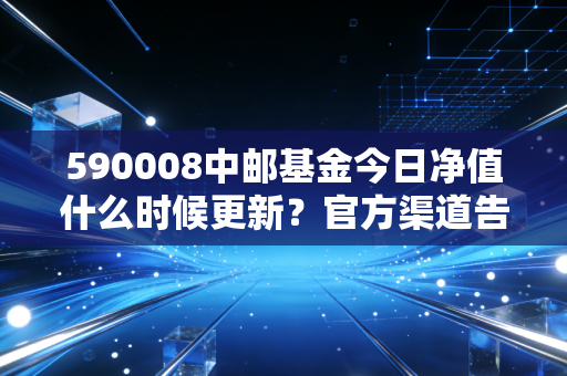 590008中邮基金今日净值什么时候更新？官方渠道告诉你！
