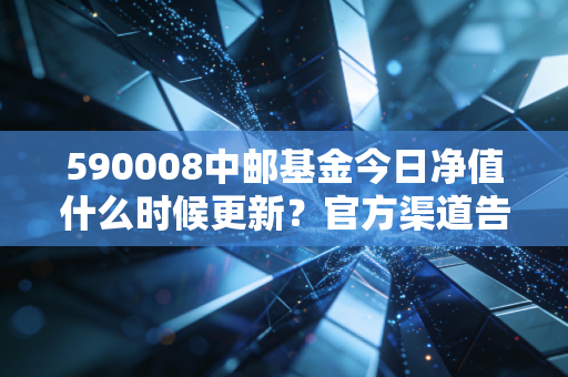 590008中邮基金今日净值什么时候更新？官方渠道告诉你！