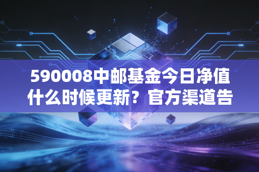590008中邮基金今日净值什么时候更新？官方渠道告诉你！